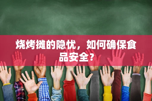 烧烤摊的隐忧，如何确保食品安全？