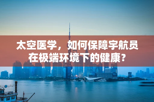 太空医学，如何保障宇航员在极端环境下的健康？