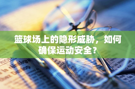 篮球场上的隐形威胁，如何确保运动安全？