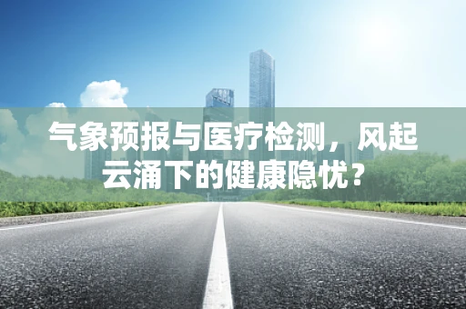 气象预报与医疗检测，风起云涌下的健康隐忧？
