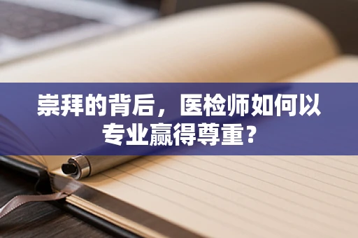 崇拜的背后，医检师如何以专业赢得尊重？
