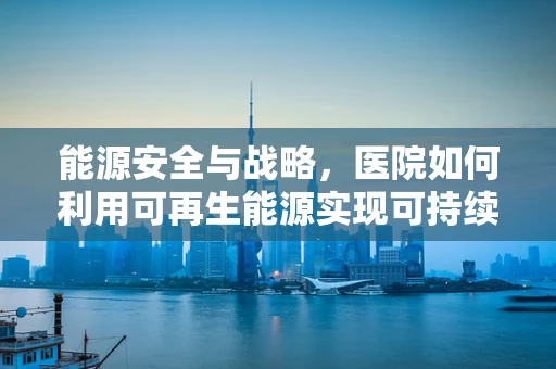 能源安全与战略，医院如何利用可再生能源实现可持续发展？