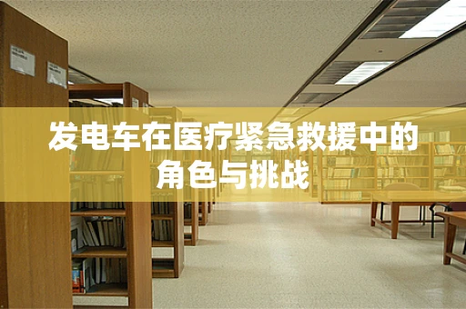 发电车在医疗紧急救援中的角色与挑战