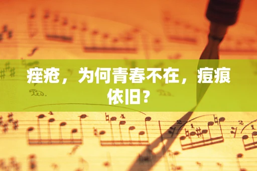 痤疮，为何青春不在，痘痕依旧？