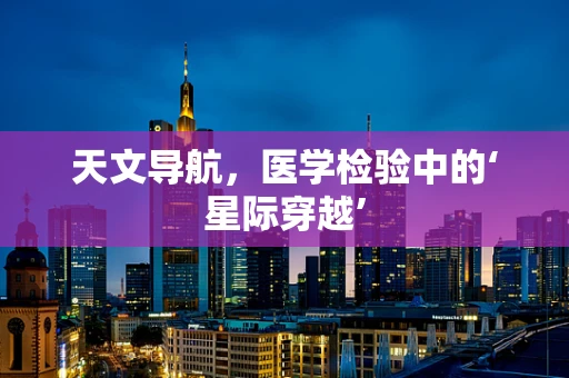 天文导航，医学检验中的‘星际穿越’
