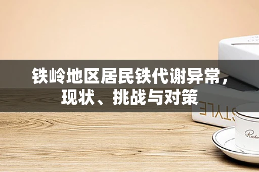铁岭地区居民铁代谢异常，现状、挑战与对策