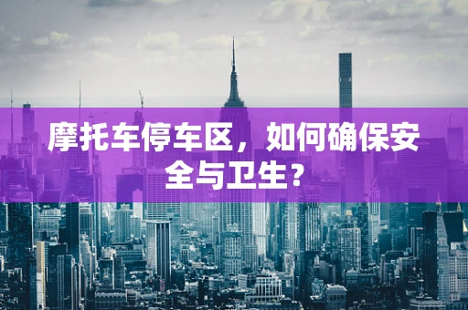 摩托车停车区，如何确保安全与卫生？