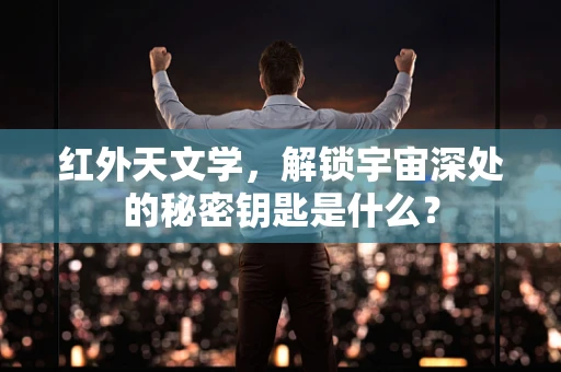 红外天文学，解锁宇宙深处的秘密钥匙是什么？