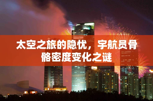 太空之旅的隐忧，宇航员骨骼密度变化之谜
