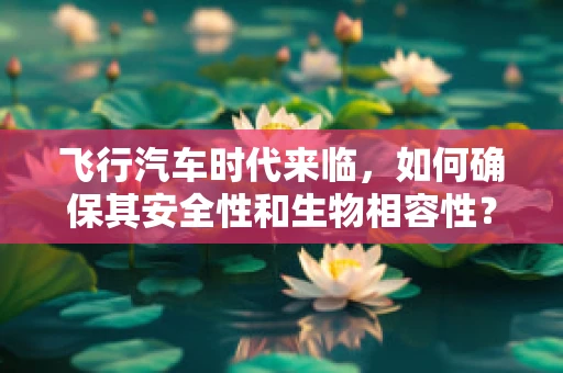 飞行汽车时代来临，如何确保其安全性和生物相容性？