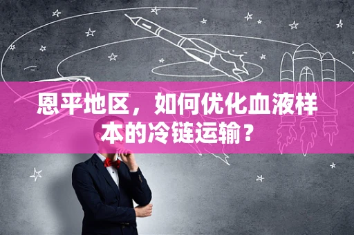恩平地区，如何优化血液样本的冷链运输？
