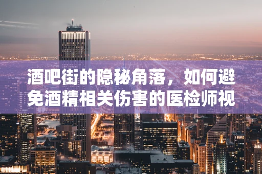 酒吧街的隐秘角落，如何避免酒精相关伤害的医检师视角？