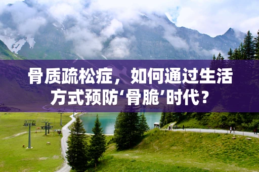 骨质疏松症，如何通过生活方式预防‘骨脆’时代？