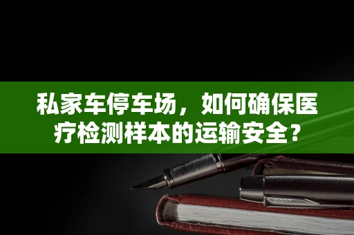 私家车停车场，如何确保医疗检测样本的运输安全？