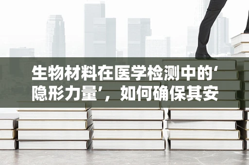 生物材料在医学检测中的‘隐形力量’，如何确保其安全性和有效性？