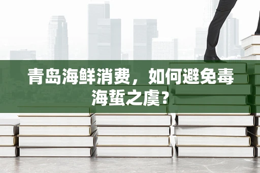 青岛海鲜消费，如何避免毒海蜇之虞？