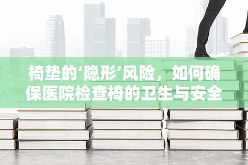 椅垫的‘隐形’风险，如何确保医院检查椅的卫生与安全？