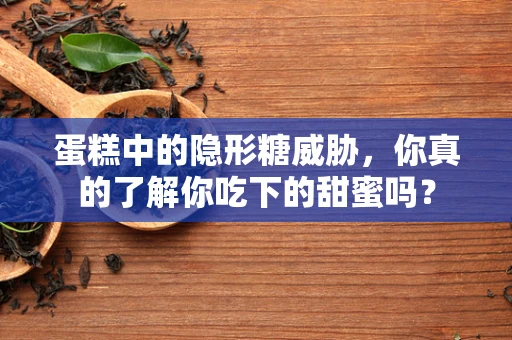 蛋糕中的隐形糖威胁，你真的了解你吃下的甜蜜吗？