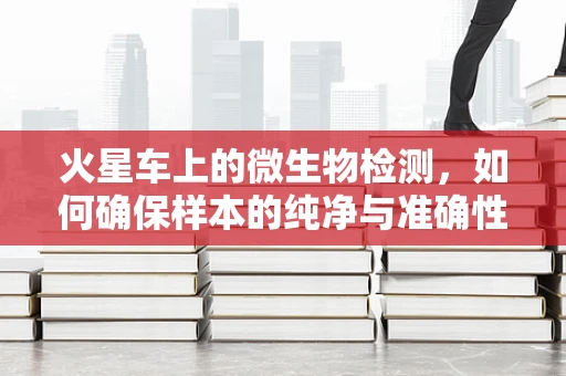 火星车上的微生物检测，如何确保样本的纯净与准确性？