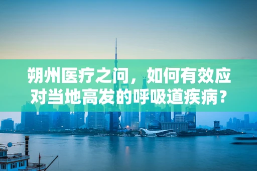 朔州医疗之问，如何有效应对当地高发的呼吸道疾病？