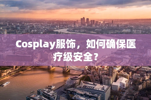 Cosplay服饰，如何确保医疗级安全？