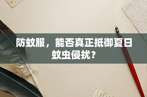 防蚊服，能否真正抵御夏日蚊虫侵扰？