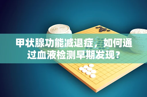 甲状腺功能减退症，如何通过血液检测早期发现？