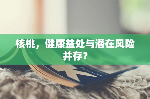 核桃，健康益处与潜在风险并存？