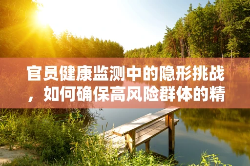 官员健康监测中的隐形挑战，如何确保高风险群体的精准筛查？