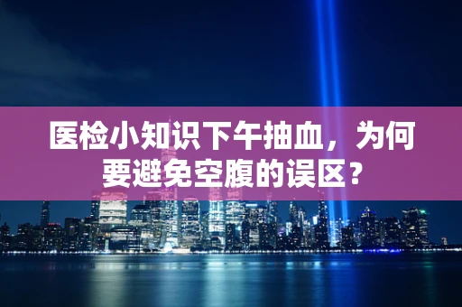 医检小知识下午抽血，为何要避免空腹的误区？