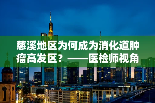 慈溪地区为何成为消化道肿瘤高发区？——医检师视角的深度剖析