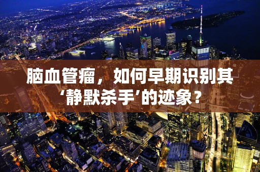 脑血管瘤，如何早期识别其‘静默杀手’的迹象？