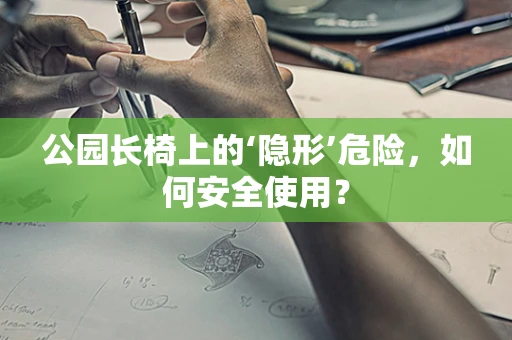 公园长椅上的‘隐形’危险，如何安全使用？