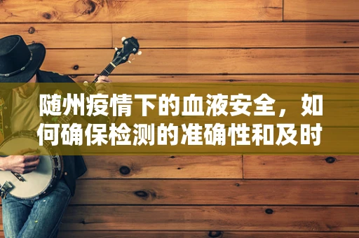 随州疫情下的血液安全，如何确保检测的准确性和及时性？