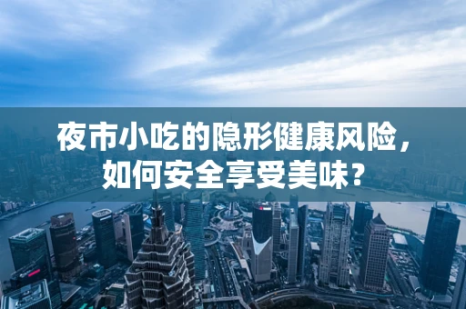 夜市小吃的隐形健康风险，如何安全享受美味？