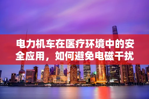 电力机车在医疗环境中的安全应用，如何避免电磁干扰？