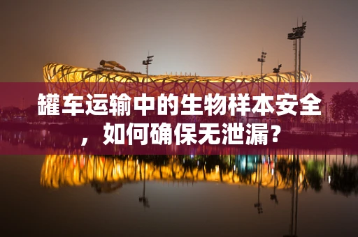 罐车运输中的生物样本安全，如何确保无泄漏？