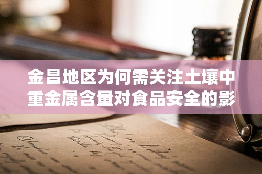 金昌地区为何需关注土壤中重金属含量对食品安全的影响？