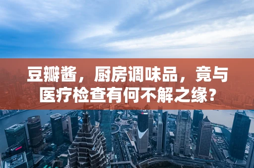 豆瓣酱，厨房调味品，竟与医疗检查有何不解之缘？