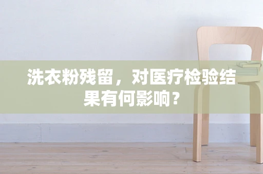 洗衣粉残留，对医疗检验结果有何影响？