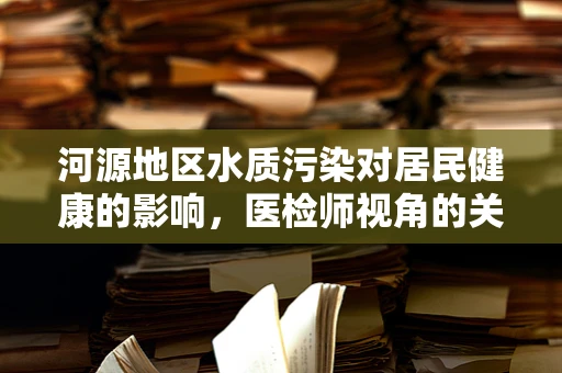 河源地区水质污染对居民健康的影响，医检师视角的关注