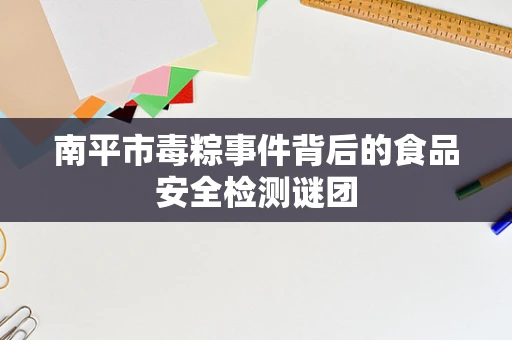 南平市毒粽事件背后的食品安全检测谜团
