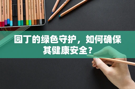 园丁的绿色守护，如何确保其健康安全？