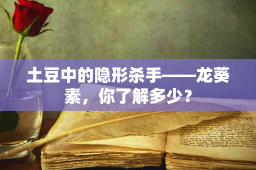 土豆中的隐形杀手——龙葵素，你了解多少？