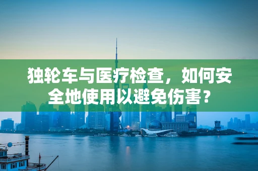 独轮车与医疗检查，如何安全地使用以避免伤害？