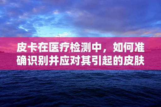 皮卡在医疗检测中，如何准确识别并应对其引起的皮肤损伤？