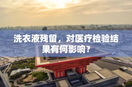 洗衣液残留，对医疗检验结果有何影响？