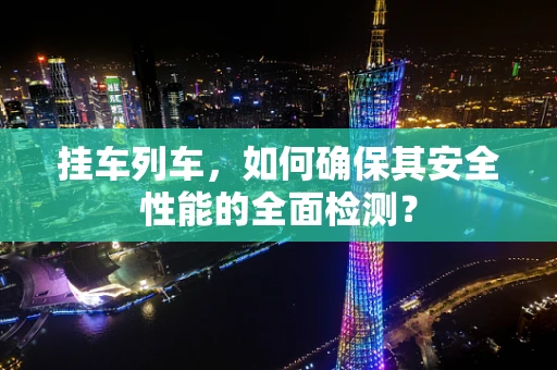 挂车列车，如何确保其安全性能的全面检测？