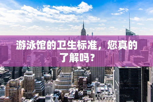 游泳馆的卫生标准，您真的了解吗？