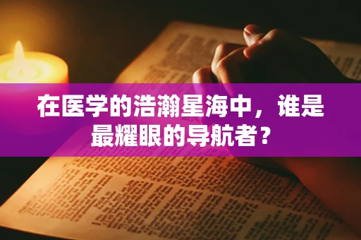在医学的浩瀚星海中，谁是最耀眼的导航者？